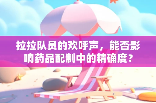 拉拉队员的欢呼声，能否影响药品配制中的精确度？