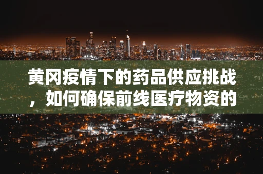 黄冈疫情下的药品供应挑战，如何确保前线医疗物资的充足？