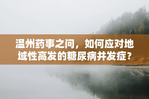 温州药事之问，如何应对地域性高发的糖尿病并发症？