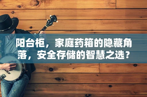 阳台柜，家庭药箱的隐藏角落，安全存储的智慧之选？