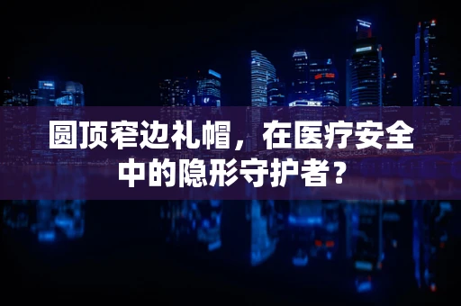 圆顶窄边礼帽，在医疗安全中的隐形守护者？