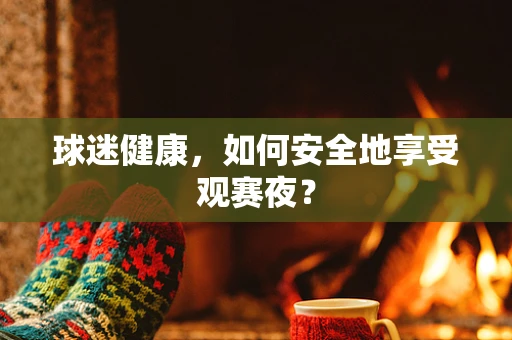 球迷健康，如何安全地享受观赛夜？