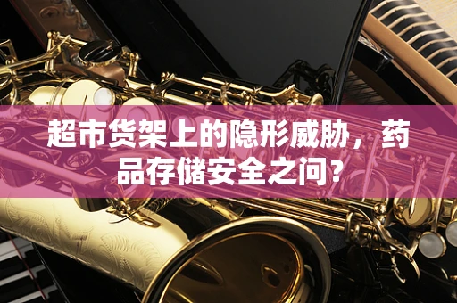 超市货架上的隐形威胁，药品存储安全之问？