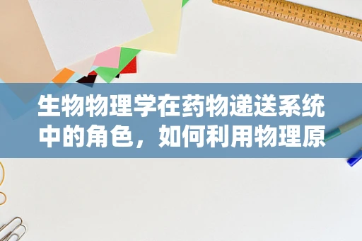 生物物理学在药物递送系统中的角色，如何利用物理原理增强药物效果？