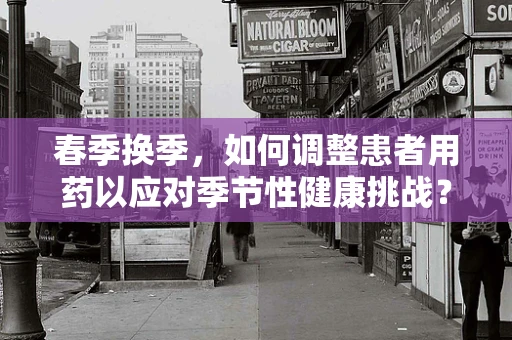 春季换季，如何调整患者用药以应对季节性健康挑战？