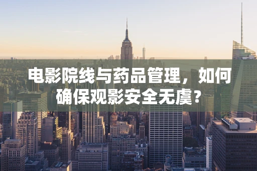 电影院线与药品管理，如何确保观影安全无虞？