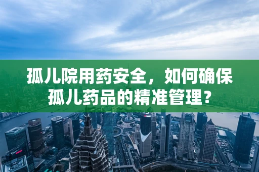 孤儿院用药安全，如何确保孤儿药品的精准管理？