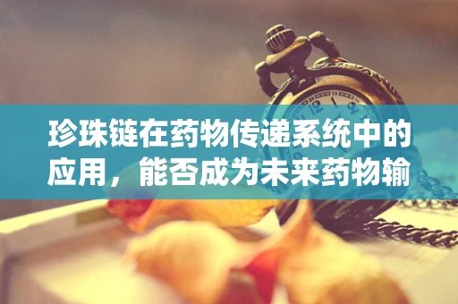 珍珠链在药物传递系统中的应用，能否成为未来药物输送的新星？