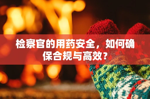 检察官的用药安全，如何确保合规与高效？