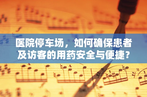 医院停车场，如何确保患者及访客的用药安全与便捷？