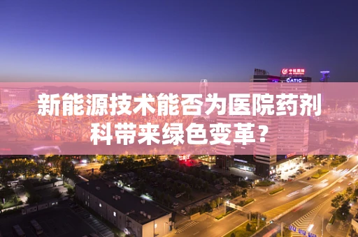 新能源技术能否为医院药剂科带来绿色变革？