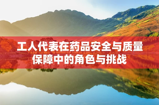 工人代表在药品安全与质量保障中的角色与挑战
