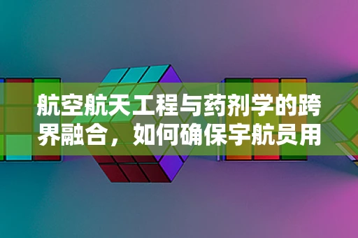 航空航天工程与药剂学的跨界融合，如何确保宇航员用药安全？
