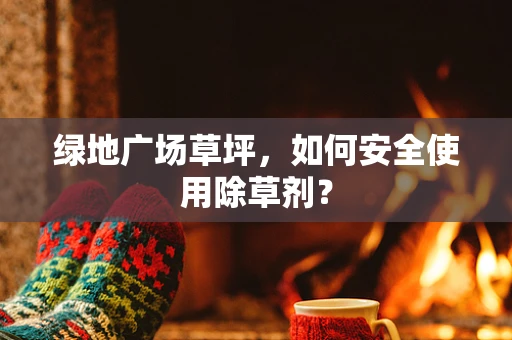 绿地广场草坪，如何安全使用除草剂？