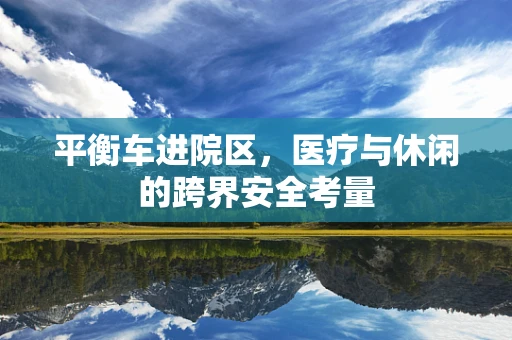 平衡车进院区，医疗与休闲的跨界安全考量
