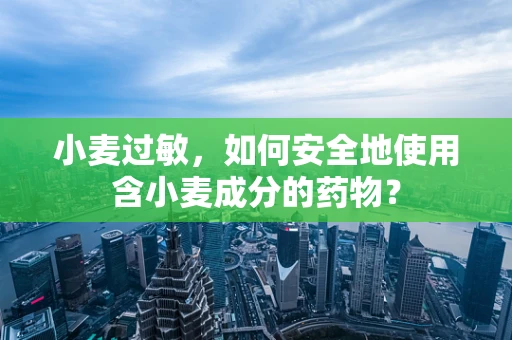 小麦过敏，如何安全地使用含小麦成分的药物？