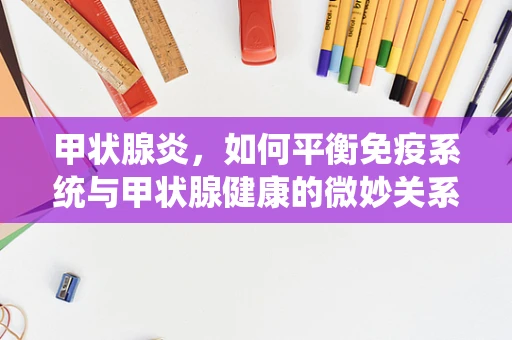甲状腺炎，如何平衡免疫系统与甲状腺健康的微妙关系？