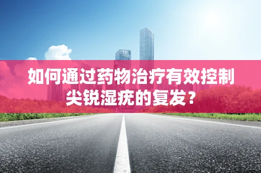 如何通过药物治疗有效控制尖锐湿疣的复发？
