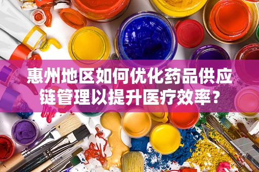 惠州地区如何优化药品供应链管理以提升医疗效率？