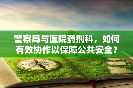警察局与医院药剂科，如何有效协作以保障公共安全？