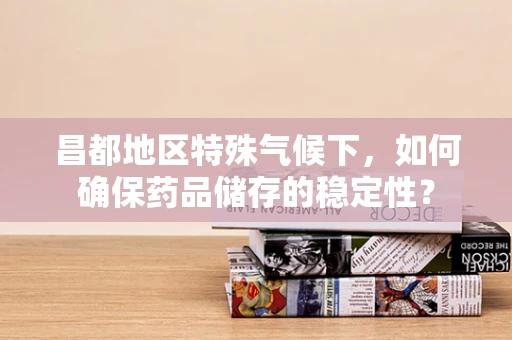 昌都地区特殊气候下，如何确保药品储存的稳定性？
