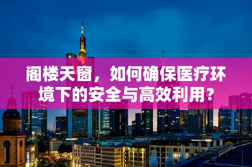 阁楼天窗，如何确保医疗环境下的安全与高效利用？