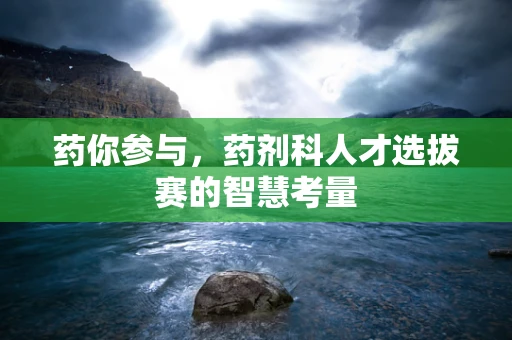 药你参与，药剂科人才选拔赛的智慧考量