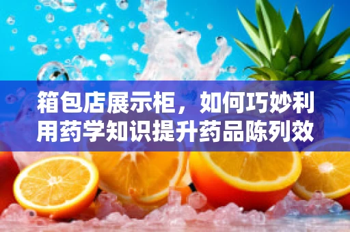箱包店展示柜，如何巧妙利用药学知识提升药品陈列效果？