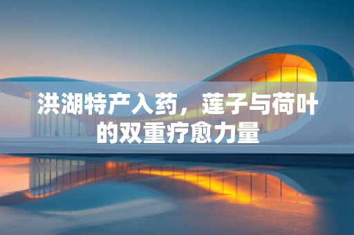 洪湖特产入药，莲子与荷叶的双重疗愈力量