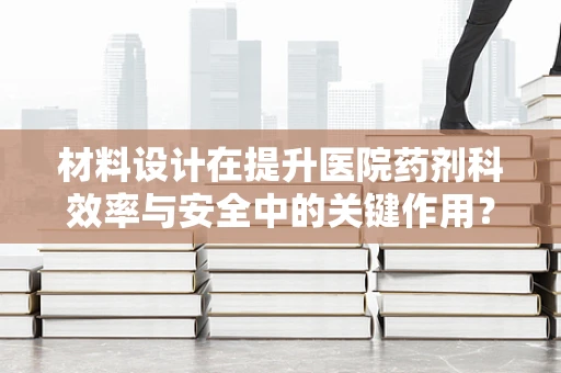 材料设计在提升医院药剂科效率与安全中的关键作用？
