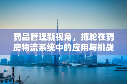 药品管理新视角，拖轮在药房物流系统中的应用与挑战