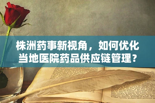 株洲药事新视角，如何优化当地医院药品供应链管理？