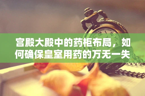 宫殿大殿中的药柜布局，如何确保皇室用药的万无一失？