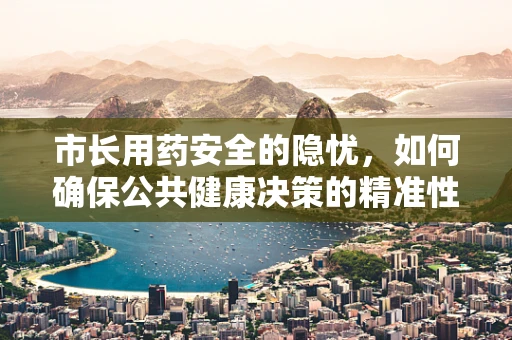 市长用药安全的隐忧，如何确保公共健康决策的精准性？
