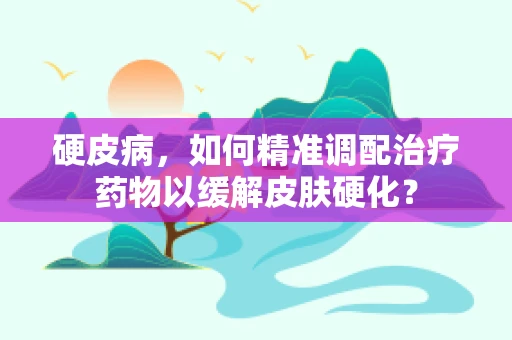 硬皮病，如何精准调配治疗药物以缓解皮肤硬化？