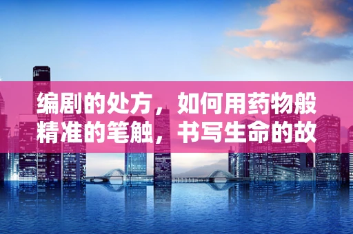 编剧的处方，如何用药物般精准的笔触，书写生命的故事？