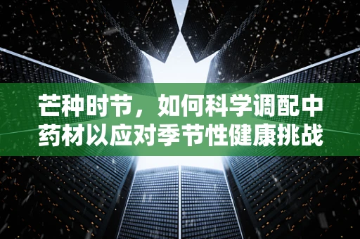 芒种时节，如何科学调配中药材以应对季节性健康挑战？