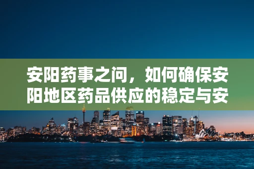 安阳药事之问，如何确保安阳地区药品供应的稳定与安全？