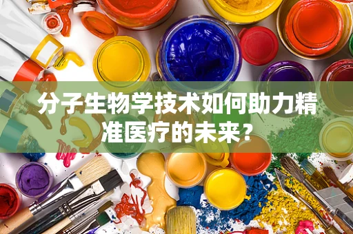 分子生物学技术如何助力精准医疗的未来？