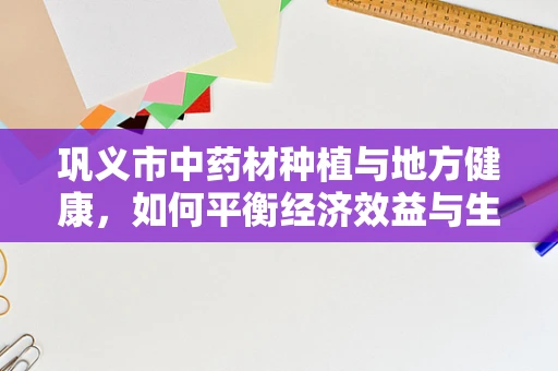 巩义市中药材种植与地方健康，如何平衡经济效益与生态可持续？
