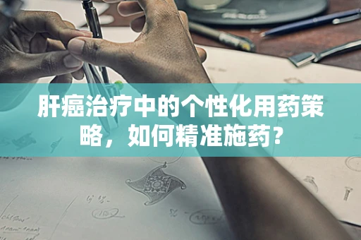 肝癌治疗中的个性化用药策略，如何精准施药？