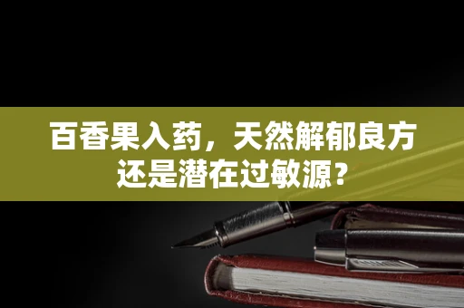 百香果入药，天然解郁良方还是潜在过敏源？