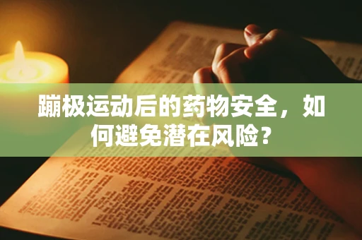 蹦极运动后的药物安全，如何避免潜在风险？
