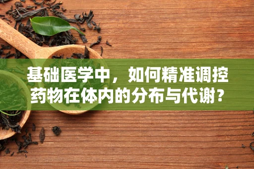 基础医学中，如何精准调控药物在体内的分布与代谢？