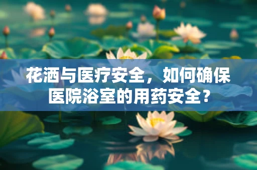 花洒与医疗安全，如何确保医院浴室的用药安全？