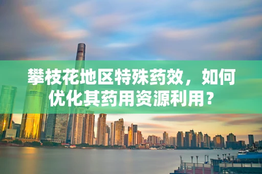 攀枝花地区特殊药效，如何优化其药用资源利用？