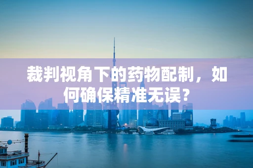 裁判视角下的药物配制，如何确保精准无误？