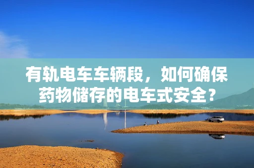 有轨电车车辆段，如何确保药物储存的电车式安全？