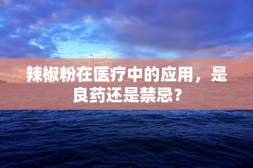 辣椒粉在医疗中的应用，是良药还是禁忌？