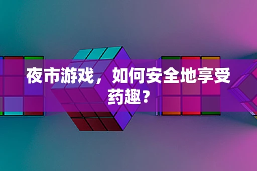 夜市游戏，如何安全地享受药趣？